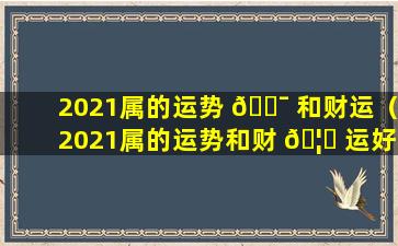 2021属的运势 🐯 和财运（2021属的运势和财 🦁 运好不好）